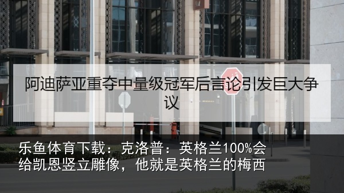 乐鱼体育下载:克洛相关情况竖立相关情况的梅西