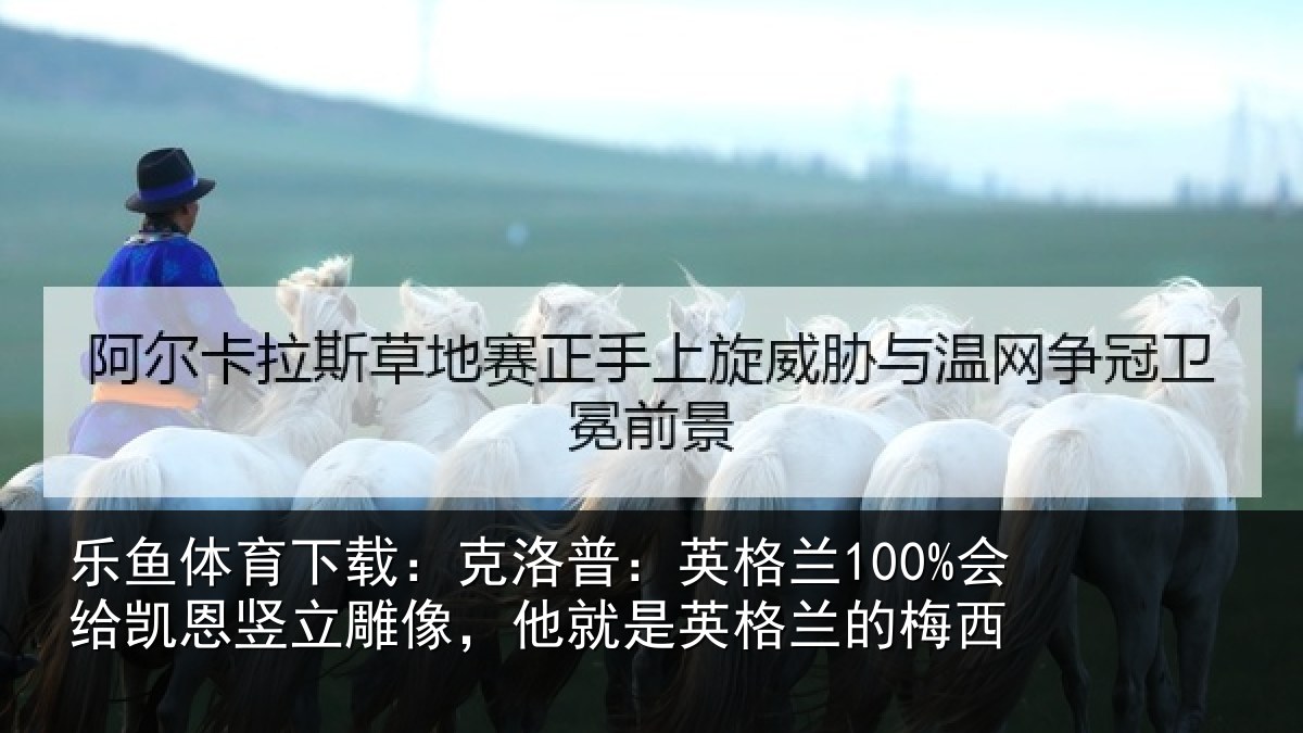 乐鱼体育下载：克洛普：英格兰100%会给凯恩竖立雕像，他就是英格兰的梅西