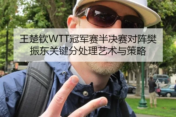 王楚钦WTT冠军赛半决赛对阵樊振东关键分处理艺术与策略