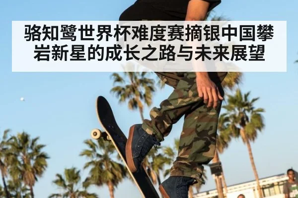 骆知鹭世界杯难度赛摘银中国攀岩新星的成长之路与未来展望