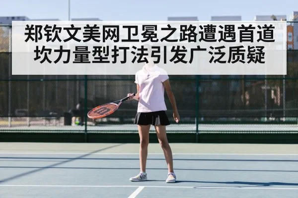 郑钦文美网卫冕之路遭遇首道坎力量型打法引发广泛质疑