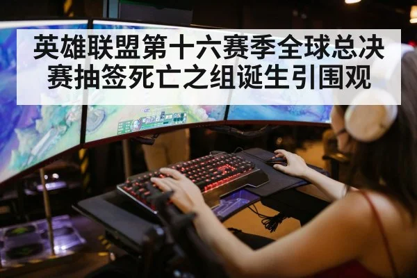 英雄联盟第十六赛季全球总决赛抽签死亡之组诞生引围观