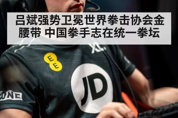 吕斌强势卫冕世界拳击协会金腰带 中国拳手志在统一拳坛