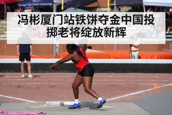 冯彬厦门站铁饼夺金中国投掷老将绽放新辉